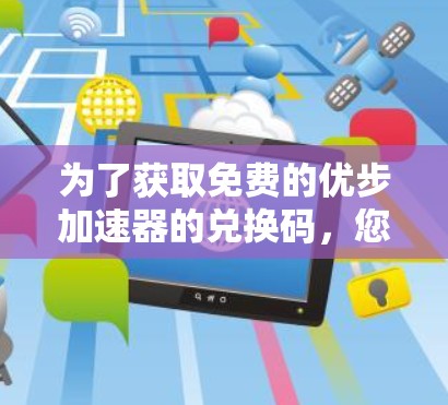 为了获取免费的优步加速器的兑换码,您可以通过以下几种方式