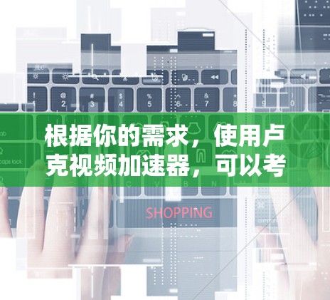 根据你的需求,使用卢克视频加速器,可以考虑以下步骤 根据你的需求,使用卢克视频加速器,可以考虑以下步骤