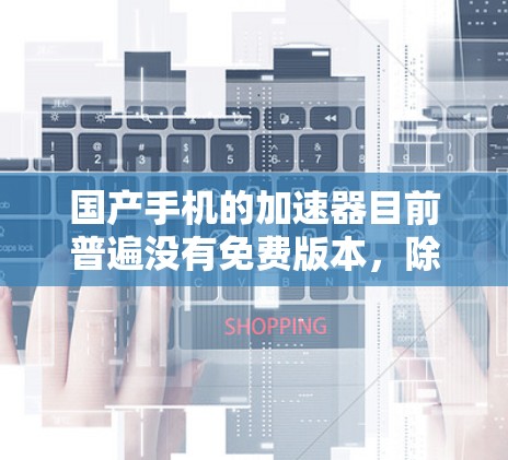 国产手机的加速器目前普遍没有免费版本,除非针对特定型号或使用场景有特别的优惠或折扣。以下是具体分析 国产手机的加速器目前普遍没有免费版本,除非针对特定型号或使用场景有特别的优惠或折扣。以下是具体分析