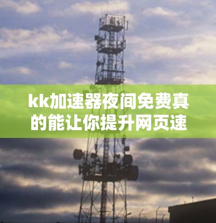 kk加速器夜间免费真的能让你提升网页速度吗? kk加速器夜间免费真的能让你提升网页速度吗?