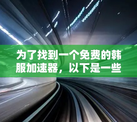 为了找到一个免费的韩服加速器,以下是一些推荐和建议
