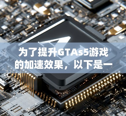 为了提升GTAs5游戏的加速效果，以下是一些系统性的建议