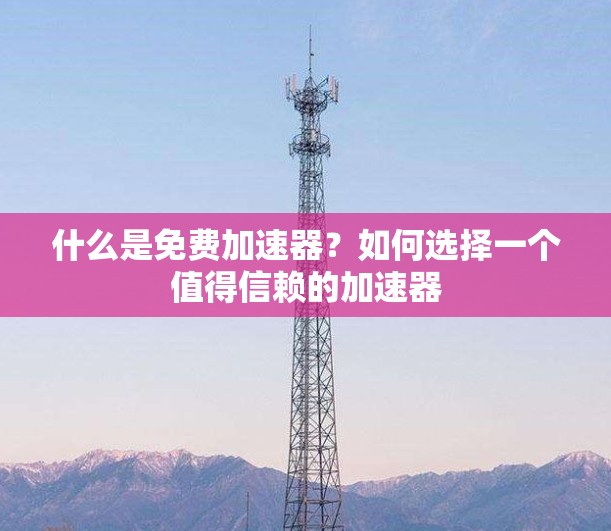 什么是免费加速器?如何选择一个值得信赖的加速器
