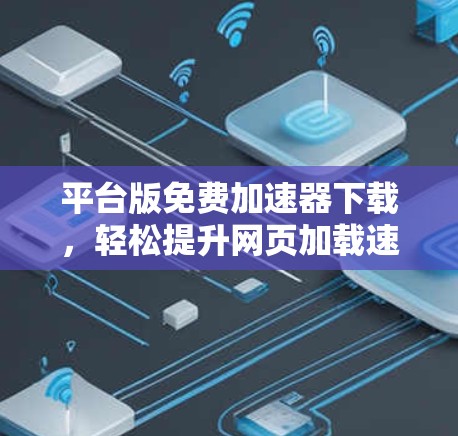 平台版免费加速器下载,轻松提升网页加载速度的优质选择