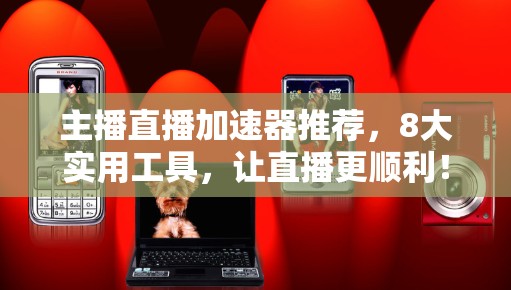 主播直播加速器推荐,8大实用工具,让直播更顺利!