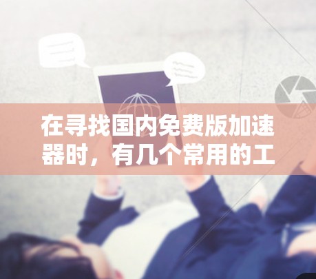 在寻找国内免费版加速器时,有几个常用的工具可以满足需求。以下是几个推荐的工具及其特点