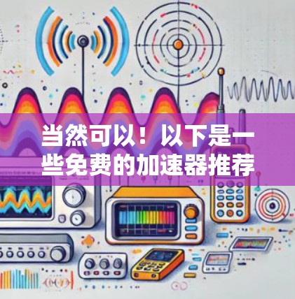 当然可以!以下是一些免费的加速器推荐,可以在不同情况下满足你的需求