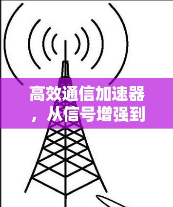高效通信加速器,从信号增强到高效传输的新解决方案