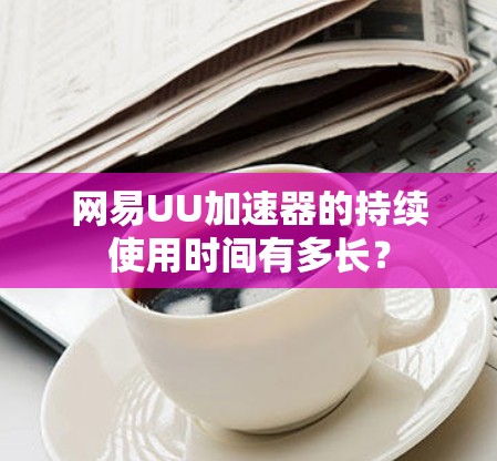 网易UU加速器的持续使用时间有多长?
