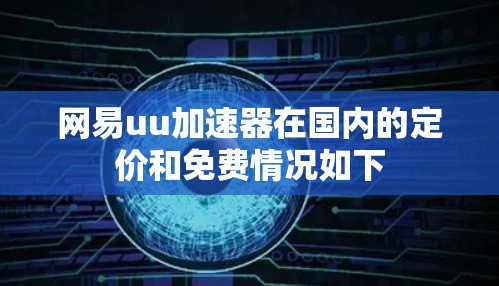 网易uu加速器在国内的定价和免费情况如下 网易uu加速器在国内的定价和免费情况如下