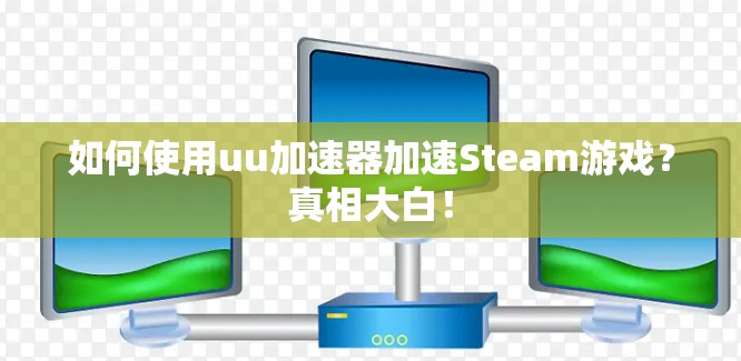 如何使用uu加速器加速Steam游戏？真相大白！