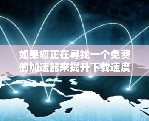 如果您正在寻找一个免费的加速器来提升下载速度，但发现网易加速器在中国可能没有免费版本，或者功能有限，建议您考虑以下步骤