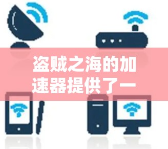 盗贼之海的加速器提供了一个有趣但需要谨慎考虑的体验。以下是基于上述思考的逐步解决方案 盗贼之海的加速器提供了一个有趣但需要谨慎考虑的体验。以下是基于上述思考的逐步解决方案