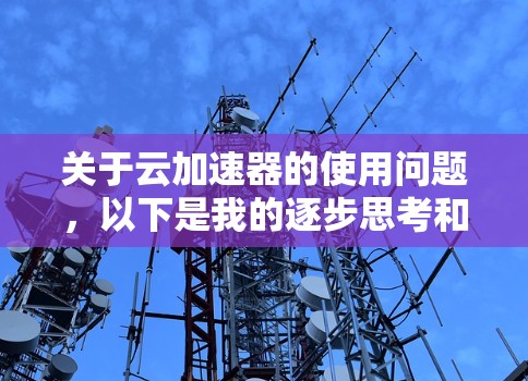 关于云加速器的使用问题,以下是我的逐步思考和总结 关于云加速器的使用问题,以下是我的逐步思考和总结