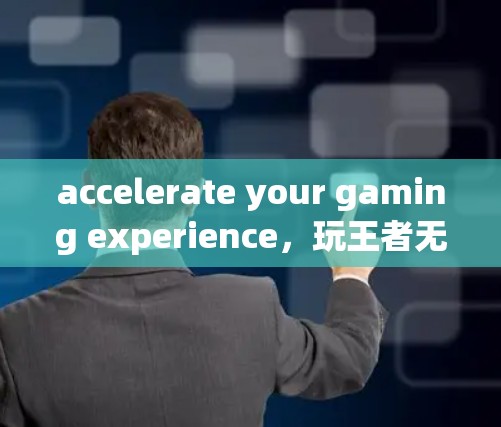 accelerate your gaming experience,玩王者无需花钱,开启更高效的加速之旅 accelerate your gaming experience,玩王者无需花钱,开启更高效的加速之旅