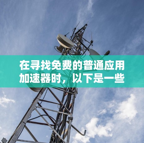 在寻找免费的普通应用加速器时,以下是一些推荐工具,它们适合普通用户,能够快速加载和加速多种应用 在寻找免费的普通应用加速器时,以下是一些推荐工具,它们适合普通用户,能够快速加载和加速多种应用