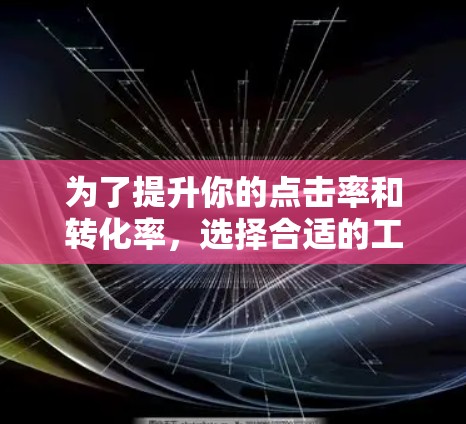 为了提升你的点击率和转化率,选择合适的工具至关重要。以下是一个清晰的步骤指南