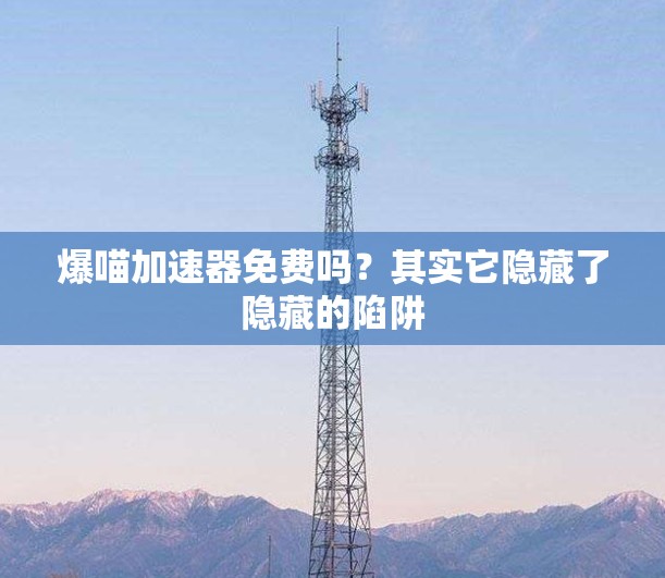 爆喵加速器免费吗?其实它隐藏了隐藏的陷阱 爆喵加速器免费吗?其实它隐藏了隐藏的陷阱