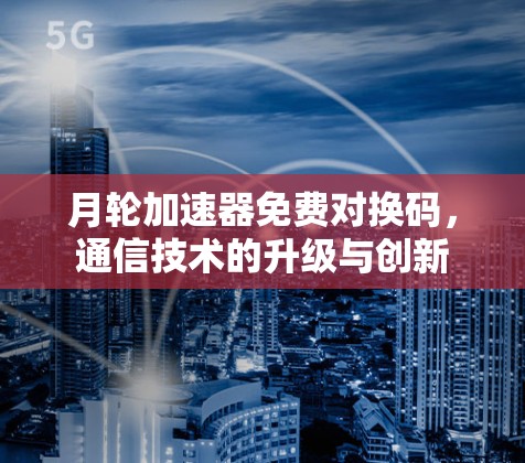 月轮加速器免费对换码,通信技术的升级与创新