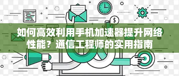 如何高效利用手机加速器提升网络性能?通信工程师的实用指南