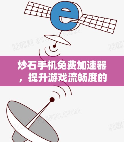 炒石手机免费加速器,提升游戏流畅度的高效工具 炒石手机免费加速器,提升游戏流畅度的高效工具