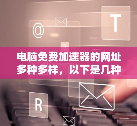 电脑免费加速器的网址多种多样,以下是几种常见的免费加速软件的网址和介绍
