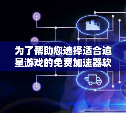 为了帮助您选择适合追星游戏的免费加速器软件,以下是一些推荐