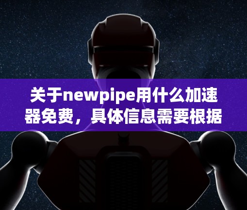 关于newpipe用什么加速器免费,具体信息需要根据具体的软件或工具来确定,以下是一些常见的免费加速器推荐