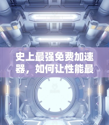 史上最强免费加速器,如何让性能最大化,让你的项目在技术层面取得更大的突破