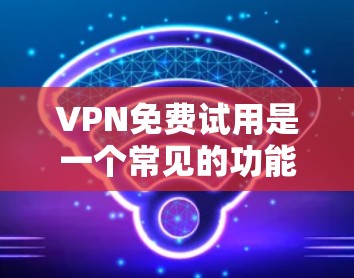VPN免费试用是一个常见的功能,供用户初步体验,通常涉及加密和多点对点连接。以下是对这种功能的详细分析