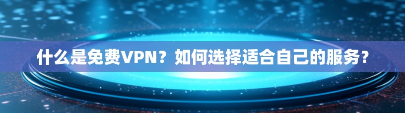 什么是免费VPN?如何选择适合自己的服务?