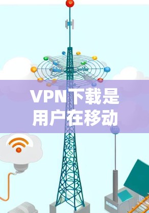 VPN下载是用户在移动设备上获取网络服务时常用的工具,以避免被阻止访问或网络受限。以下是几个常见的VPN下载平台和工具,供你参考
