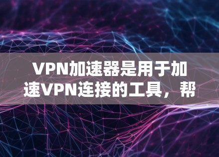VPN加速器是用于加速VPN连接的工具,帮助用户更快地访问网络资源。以下是关于VPN加速器的详细介绍