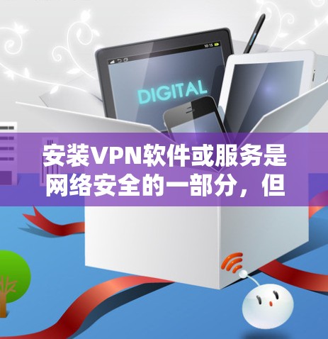 安装VPN软件或服务是网络安全的一部分,但需要谨慎操作,以确保安全和隐私。以下是一些基本的VPN安装步骤和注意事项