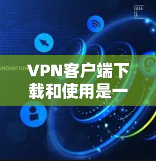 VPN客户端下载和使用是一个需要仔细考虑和操作的过程，以下是一步步的指南