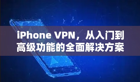 iPhone VPN,从入门到高级功能的全面解决方案 iPhone VPN,从入门到高级功能的全面解决方案