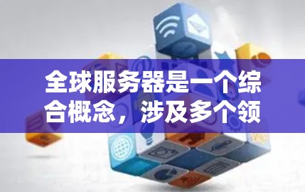 全球服务器是一个综合概念,涉及多个领域,以下是对其的分步解释和总结 全球服务器是一个综合概念,涉及多个领域,以下是对其的分步解释和总结