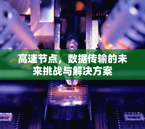高速节点,数据传输的未来挑战与解决方案 高速节点,数据传输的未来挑战与解决方案