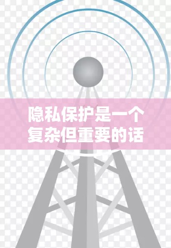 隐私保护是一个复杂但重要的话题,涉及技术、法律、个人行为和沟通等多个方面。以下是对隐私保护的详细总结和建议