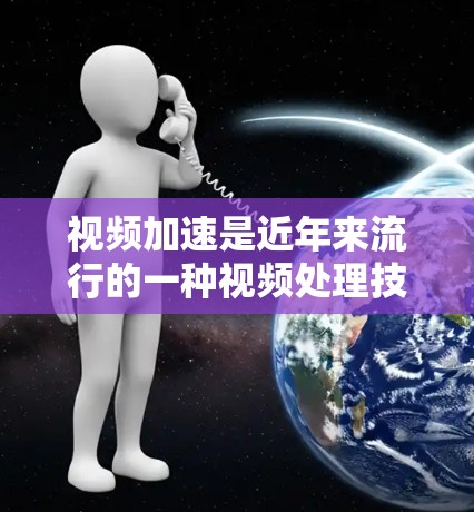 视频加速是近年来流行的一种视频处理技术,旨在提高视频的流畅度和观看体验。如果你对视频加速感兴趣,以下是一些基本信息和使用方法 视频加速是近年来流行的一种视频处理技术,旨在提高视频的流畅度和观看体验。如果你对视频加速感兴趣,以下是一些基本信息和使用方法