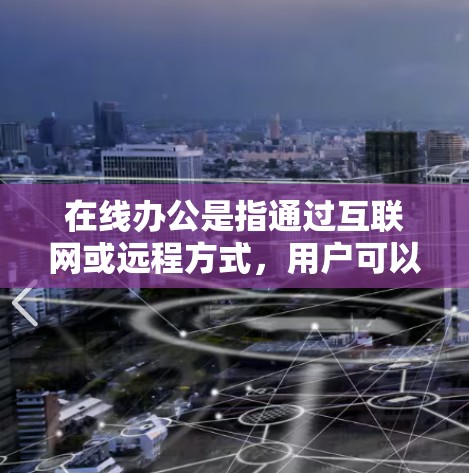 在线办公是指通过互联网或远程方式，用户可以在任何地方（包括办公室之外的场所）进行工作和学习。这种形式的办公方式在疫情之后逐渐流行起来，尤其是在需要远程协作的情况下。以下是关于在线办公的一些关键点