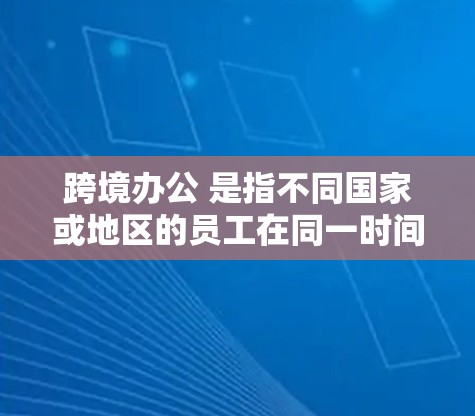 跨境办公 是指不同国家或地区的员工在同一时间或不同时间工作。这种办公方式允许员工从多个国家和地区同时参与工作,通常通过多种方式实现,如通过视频会议、邮件、短信等沟通工具 跨境办公 是指不同国家或地区的员工在同一时间或不同时间工作。这种办公方式允许员工从多个国家和地区同时参与工作,通常通过多种方式实现,如通过视频会议、邮件、短信等沟通工具