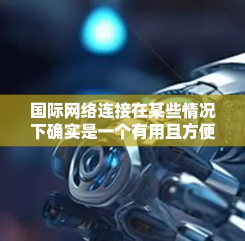 国际网络连接在某些情况下确实是一个有用且方便的解决方案,特别是在需要访问其他国家资源时。然而,使用国际网络也存在诸多注意事项,需综合考虑以下因素以确保安全、高效和舒适 国际网络连接在某些情况下确实是一个有用且方便的解决方案,特别是在需要访问其他国家资源时。然而,使用国际网络也存在诸多注意事项,需综合考虑以下因素以确保安全、高效和舒适