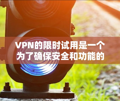 VPN的限时试用是一个为了确保安全和功能的测试阶段,通常包括3天或6个月的试用期。在这个时期,用户可以体验试用版本的使用,但可能会受到以下限制 VPN的限时试用是一个为了确保安全和功能的测试阶段,通常包括3天或6个月的试用期。在这个时期,用户可以体验试用版本的使用,但可能会受到以下限制