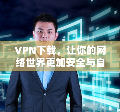 VPN下载,让你的网络世界更加安全与自由? VPN下载,让你的网络世界更加安全与自由?