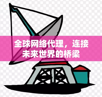 全球网络代理,连接未来世界的桥梁