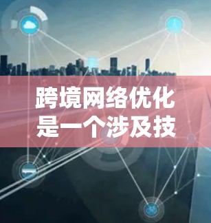 跨境网络优化是一个涉及技术、法律、运营和品牌等多方面的复杂任务。以下是对这一过程的详细分析和总结