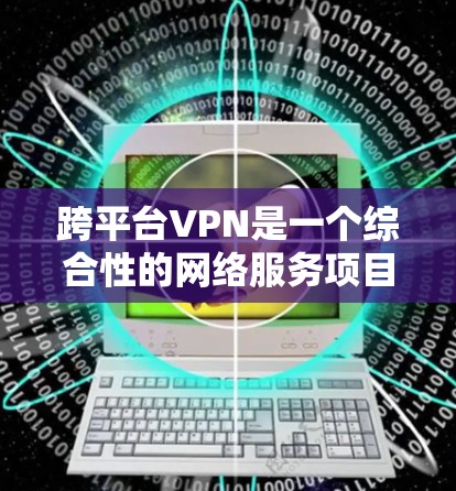 跨平台VPN是一个综合性的网络服务项目,旨在为用户提供多平台(如手机、电脑、平板)之间的网络连接,以访问各种内容和应用。以下是关于这个项目的关键点