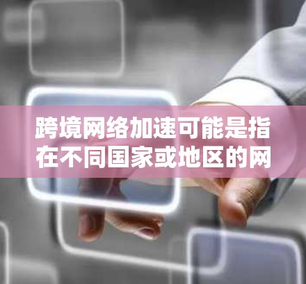 跨境网络加速可能是指在不同国家或地区的网络连接速度更快的技术或服务。以下是一些可能的解释和应用