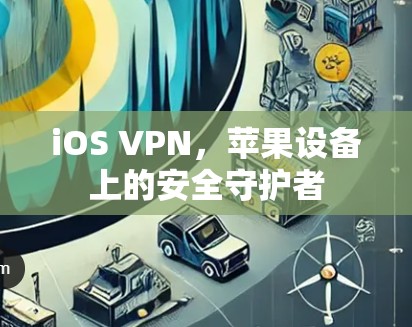 iOS VPN,苹果设备上的安全守护者
